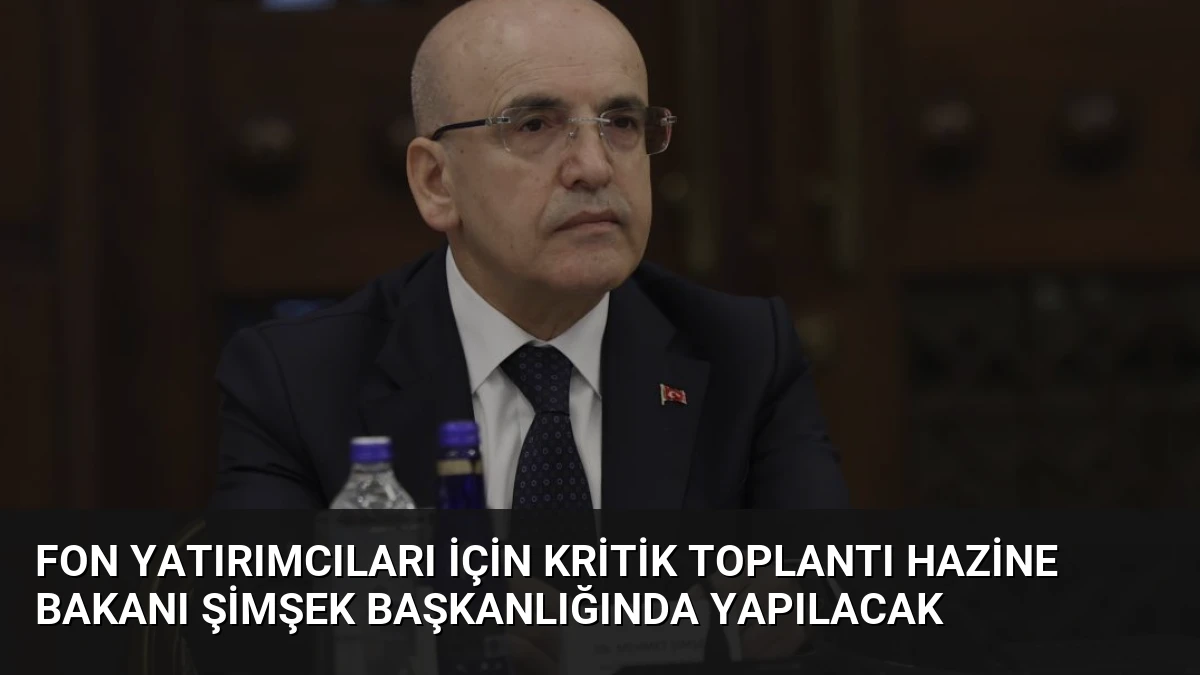 Fon Yatırımcıları İçin Kritik Toplantı Hazine Bakanı Şimşek Başkanlığında Yapılacak