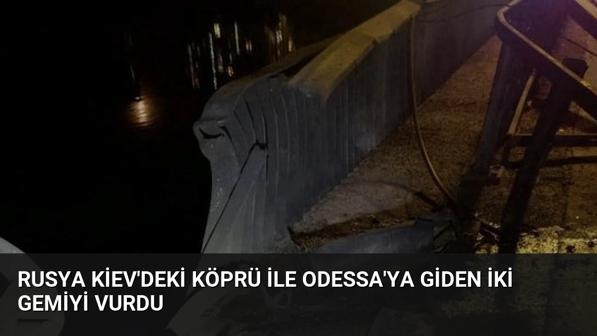 Rusya Kiev’deki Köprü ile Odessa’ya Giden İki Gemiyi Vurdu